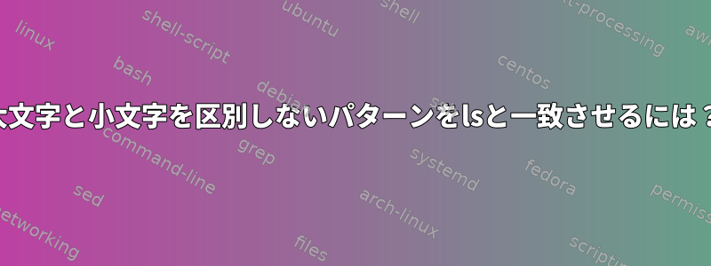 大文字と小文字を区別しないパターンをlsと一致させるには？