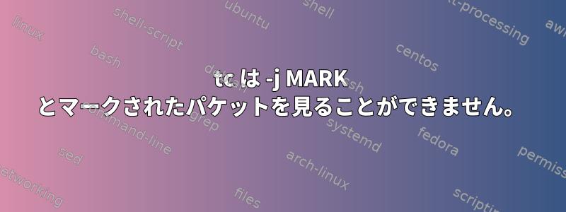 tc は -j MARK とマークされたパケットを見ることができません。