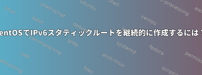 CentOSでIPv6スタティックルートを継続的に作成するには？