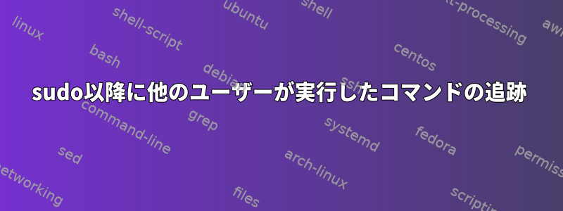 sudo以降に他のユーザーが実行したコマンドの追跡