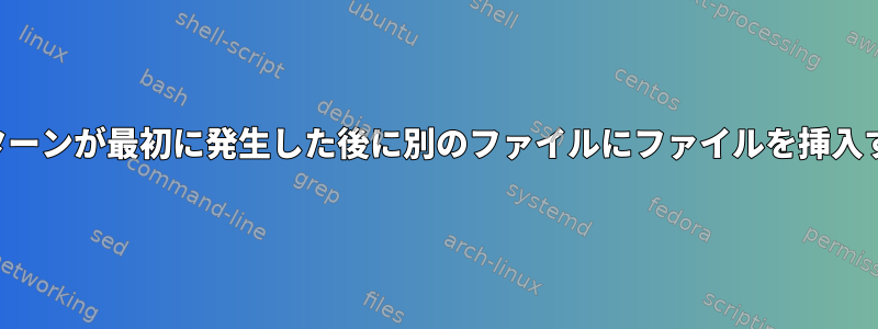 パターンが最初に発生した後に別のファイルにファイルを挿入する