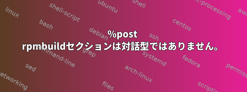 %post rpmbuildセクションは対話型ではありません。