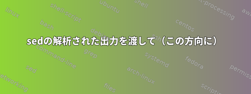 sedの解析された出力を渡して（この方向に）