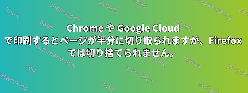 Chrome や Google Cloud で印刷するとページが半分に切り取られますが、Firefox では切り捨てられません。