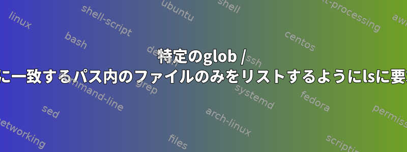 特定のglob / regexに一致するパス内のファイルのみをリストするようにlsに要求する