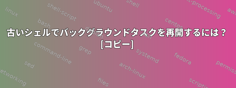 古いシェルでバックグラウンドタスクを再開するには？ [コピー]