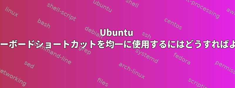 Ubuntu UIでbashキーボードショートカットを均一に使用するにはどうすればよいですか？