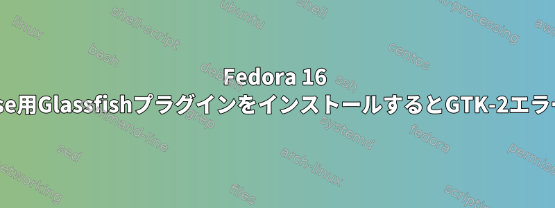 Fedora 16 64ビットでEclipse用GlassfishプラグインをインストールするとGTK-2エラーが発生します。