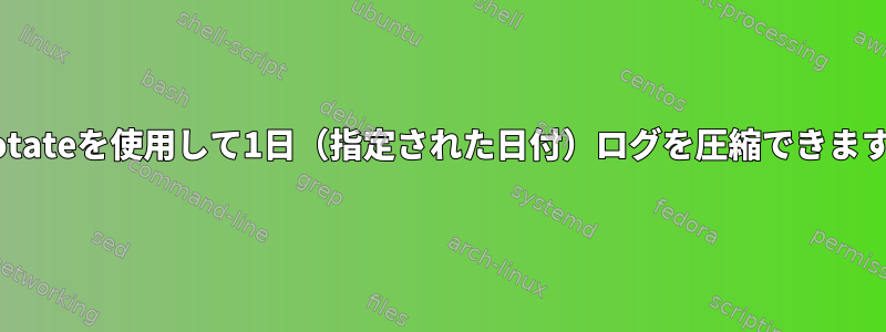 logrotateを使用して1日（指定された日付）ログを圧縮できますか？