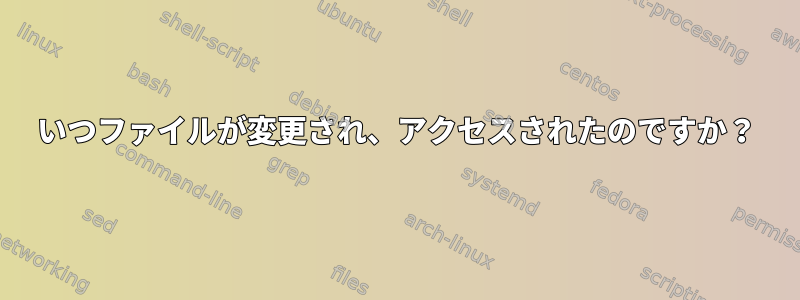 いつファイルが変更され、アクセスされたのですか？