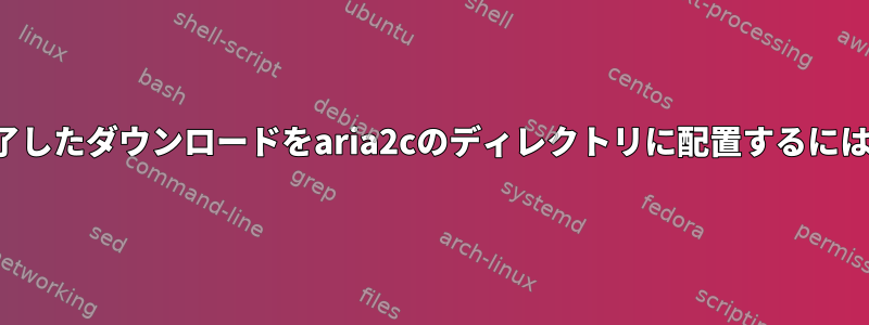 完了したダウンロードをaria2cのディレクトリに配置するには？