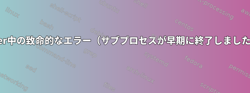 xfer中の致命的なエラー（サブプロセスが早期に終了しました）