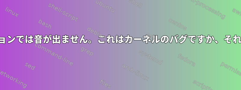 最新のカーネルバージョンでは音が出ません。これはカーネルのバグですか、それとも別のものですか？