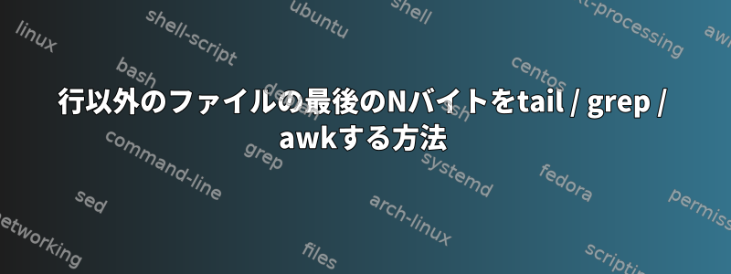 行以外のファイルの最後のNバイトをtail / grep / awkする方法