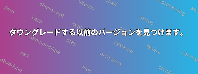 ダウングレードする以前のバージョンを見つけます。