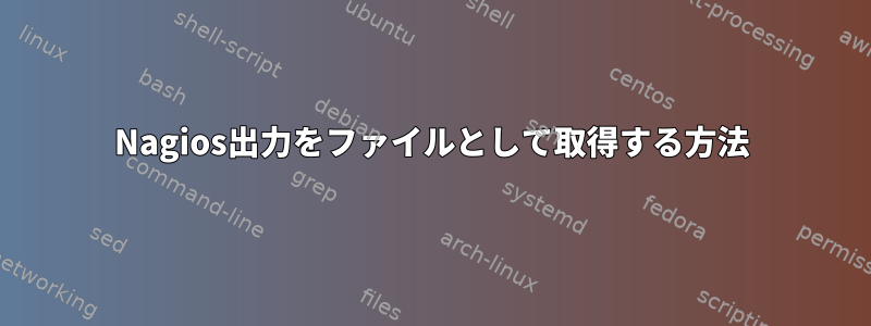 Nagios出力をファイルとして取得する方法