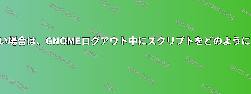 管理者権限がない場合は、GNOMEログアウト中にスクリプトをどのように実行しますか？