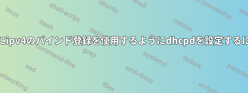 固定ipv6アドレスがある間にipv4のバインド登録を使用するようにdhcpdを設定するにはどうすればよいですか？