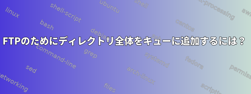 FTPのためにディレクトリ全体をキューに追加するには？