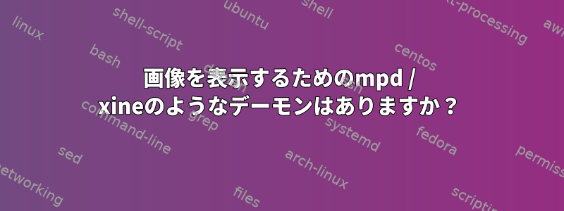 画像を表示するためのmpd / xineのようなデーモンはありますか？