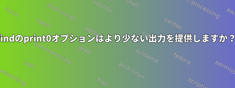 findのprint0オプションはより少ない出力を提供しますか？