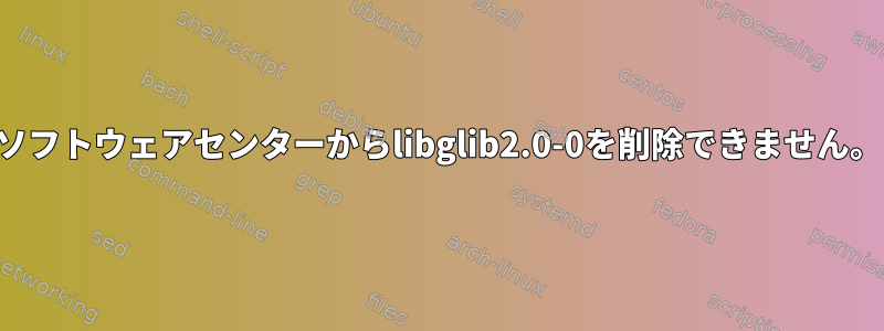 ソフトウェアセンターからlibglib2.0-0を削除できません。