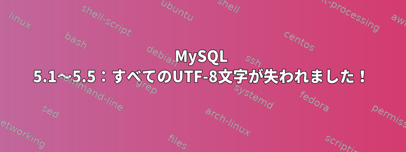 MySQL 5.1〜5.5：すべてのUTF-8文字が失われました！