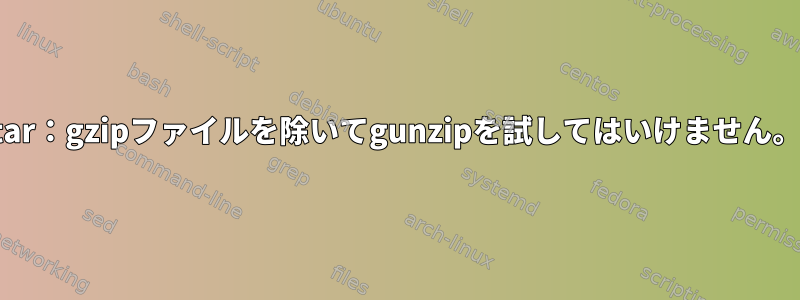 tar：gzipファイルを除いてgunzipを試してはいけません。