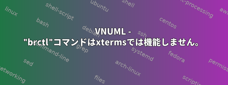 VNUML - "brctl"コマンドはxtermsでは機能しません。