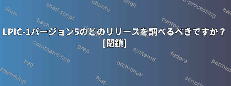 LPIC-1バージョン5のどのリリースを調べるべきですか？ [閉鎖]