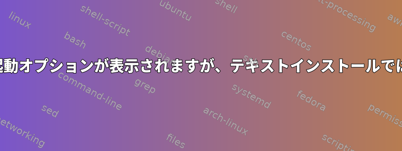 グラフィカルインストールでは起動オプションが表示されますが、テキストインストールでは表示されないのはなぜですか？