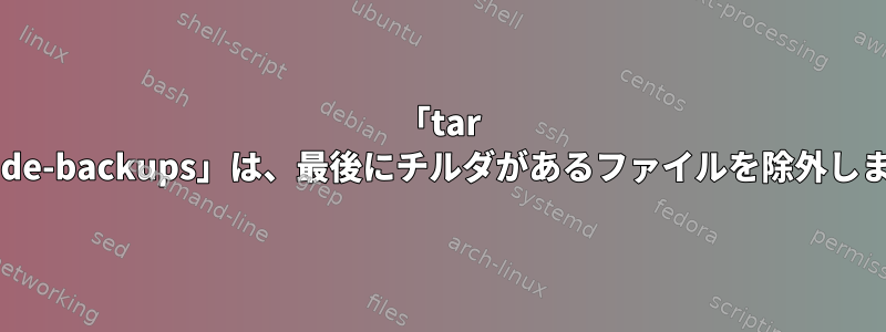 「tar --exclude-backups」は、最後にチルダがあるファイルを除外しません。