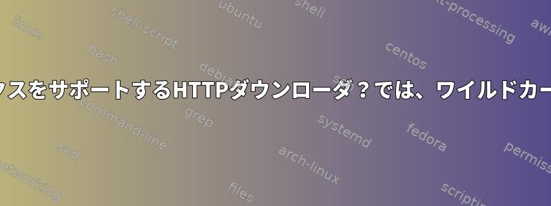 ディレクトリインデックスをサポートするHTTPダウンローダ？では、ワイルドカードを使用できますか？