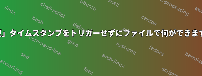 「変更」タイムスタンプをトリガーせずにファイルで何ができますか？