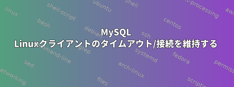 MySQL Linuxクライアントのタイムアウト/接続を維持する