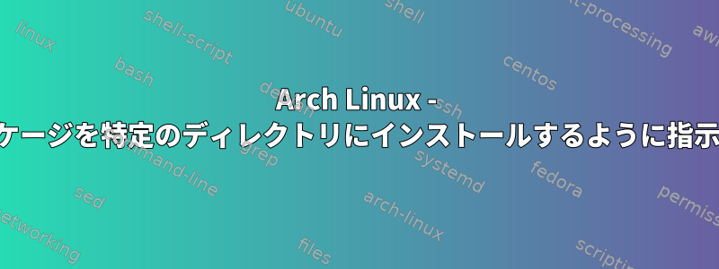 Arch Linux - パックマンに特定のパッケージを特定のディレクトリにインストールするように指示することは可能ですか？