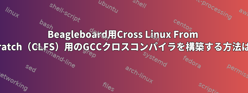 Beagleboard用Cross Linux From Scratch（CLFS）用のGCCクロスコンパイラを構築する方法は？