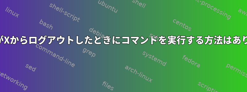 ユーザーがXからログアウトしたときにコマンドを実行する方法はありますか？