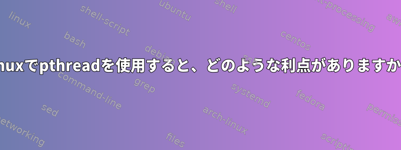 Linuxでpthreadを使用すると、どのような利点がありますか？