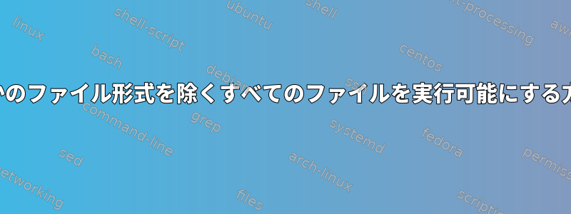 いくつかのファイル形式を除くすべてのファイルを実行可能にする方法は？