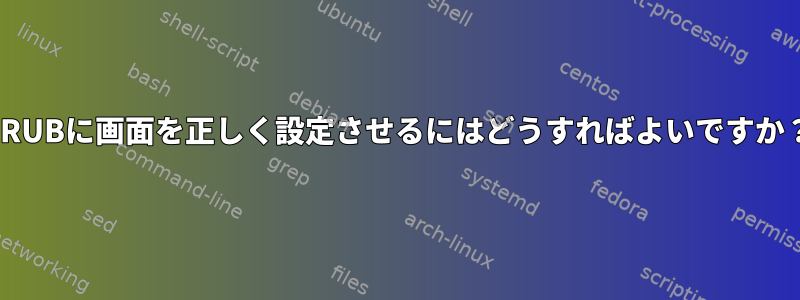 GRUBに画面を正しく設定させるにはどうすればよいですか？