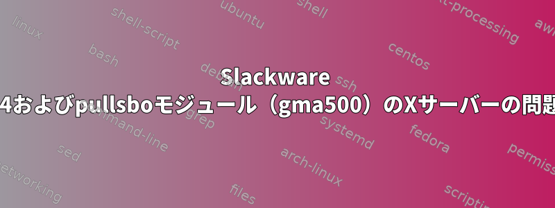 Slackware 14およびpullsboモジュール（gma500）のXサーバーの問題