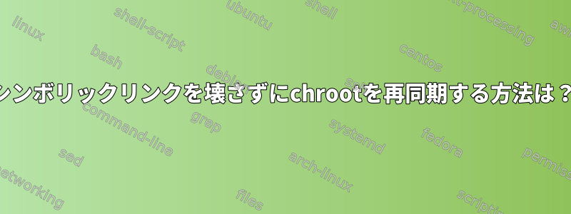 シンボリックリンクを壊さずにchrootを再同期する方法は？