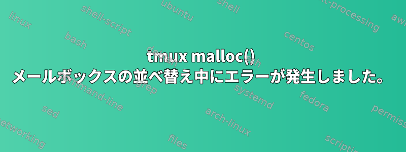 tmux malloc() メールボックスの並べ替え中にエラーが発生しました。