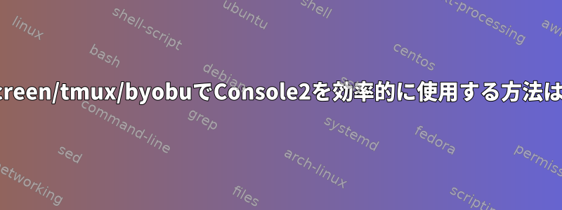 screen/tmux/byobuでConsole2を効率的に使用する方法は?