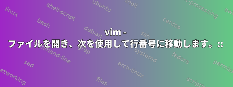 vim - ファイルを開き、次を使用して行番号に移動します。::