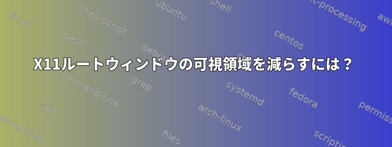 X11ルートウィンドウの可視領域を減らすには？