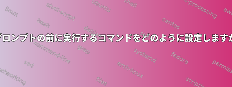 各プロンプトの前に実行するコマンドをどのように設定しますか？