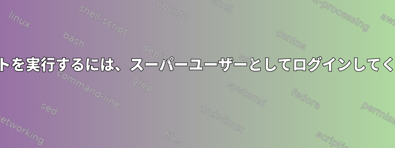 スクリプトを実行するには、スーパーユーザーとしてログインしてください。