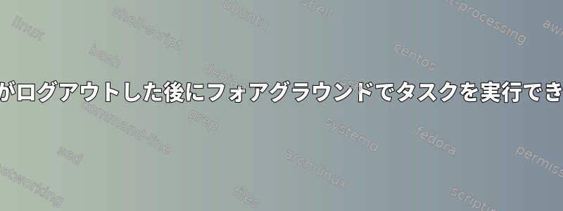 ユーザーがログアウトした後にフォアグラウンドでタスクを実行できますか？